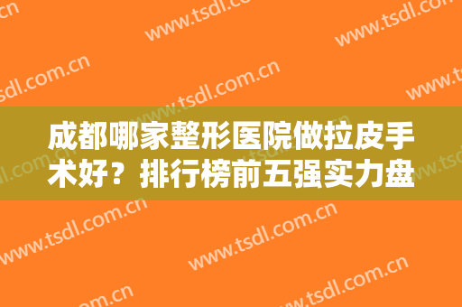 成都哪家整形医院做拉皮手术好？排行榜前五强实力盘点！前三口碑点评