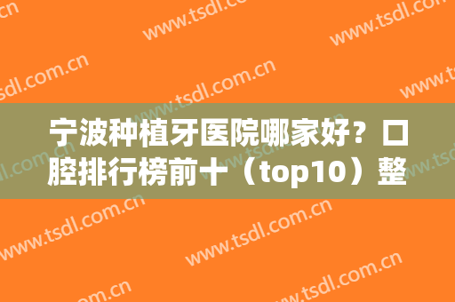 宁波种植牙医院哪家好？口腔排行榜前十（top10）整理汇总！牙科推荐这几家