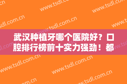 武汉种植牙哪个医院好？口腔排行榜前十实力强劲！都是便宜又好的几家牙科