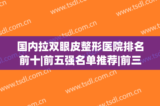 国内拉双眼皮整形医院排名前十|前五强名单推荐|前三的口碑评定(拉双眼皮整形医院哪里好)