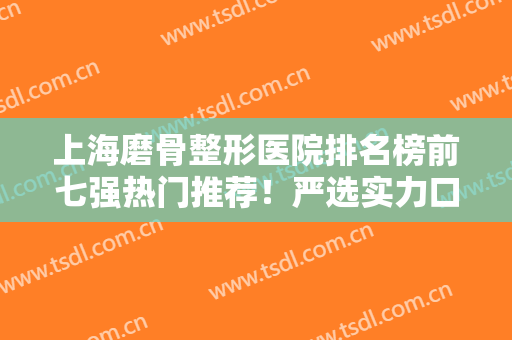 上海磨骨整形医院排名榜前七强热门推荐！严选实力口碑！伊莱美领衔？