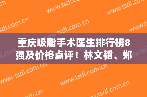 重庆吸脂手术医生排行榜8强及价格点评！林文韬、郑荃预约常年排满！(重庆瘦身吸脂术)