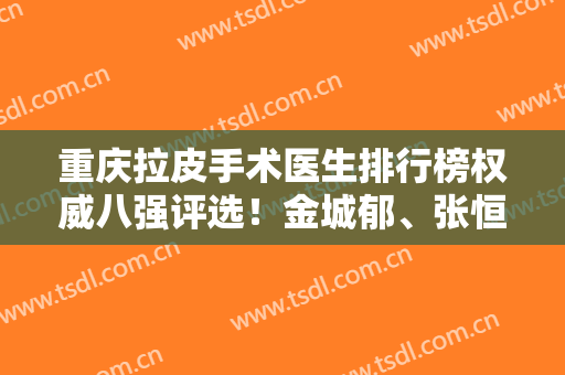 重庆拉皮手术医生排行榜权威八强评选！金城郁、张恒术实力胜出入围！