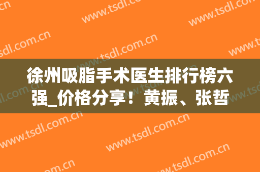 徐州吸脂手术医生排行榜六强_价格分享！黄振、张哲好评多，技术超棒！(徐州整形医生排名)
