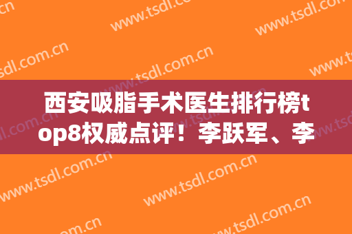 西安吸脂手术医生排行榜top8权威点评！李跃军、李望舟2024晋升前三(西安减肥吸脂手术价格)