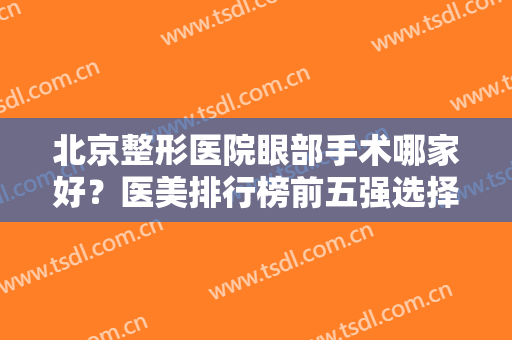 北京整形医院眼部手术哪家好？医美排行榜前五强选择多！口碑价格全新一览