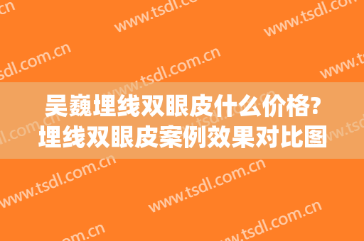 吴巍埋线双眼皮什么价格?埋线双眼皮案例效果对比图_上海交通大学医学院附属第九人民医院