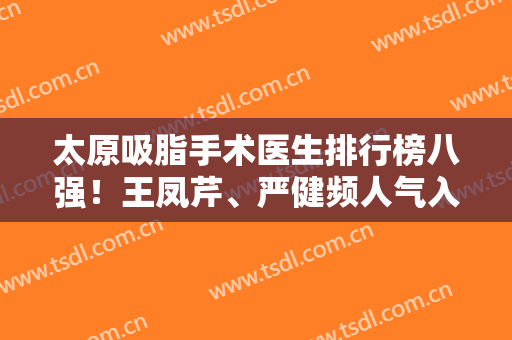 太原吸脂手术医生排行榜八强！王凤芹、严健频人气入围前三！价格看看