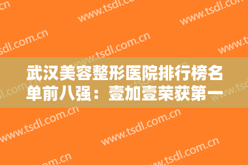 武汉美容整形医院排行榜名单前八强：壹加壹荣获第一！上榜都是实力派！