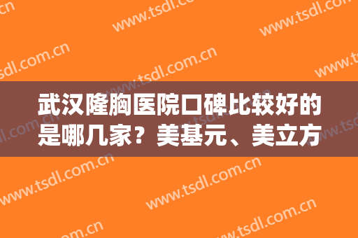 武汉隆胸医院口碑比较好的是哪几家？美基元、美立方、希思特、叶子等(隆胸武汉哪个医院最好)