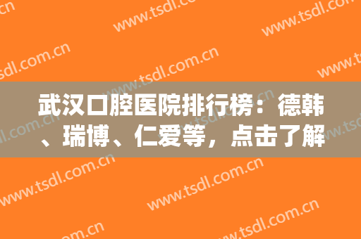 武汉口腔医院排行榜：德韩、瑞博、仁爱等，点击了解一下吧！(武汉最好的口腔医院)