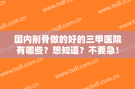 国内削骨做的好的三甲医院有哪些？想知道？不要急！我们整理好了这三家医院给您推荐！