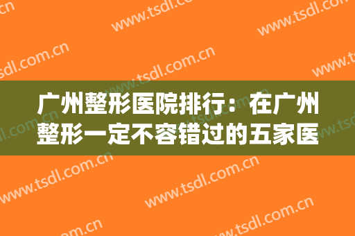 广州整形医院排行：在广州整形一定不容错过的五家医院都在这里了！(广州有名的整形医院)
