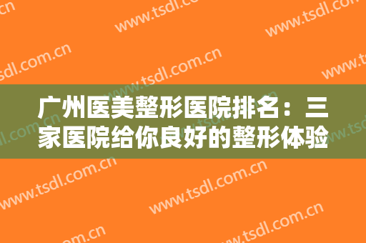 广州医美整形医院排名：三家医院给你良好的整形体验，千万不要错过！