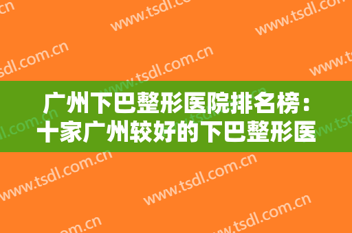 广州下巴整形医院排名榜：十家广州较好的下巴整形医院，提供给您较佳的手术效果！
