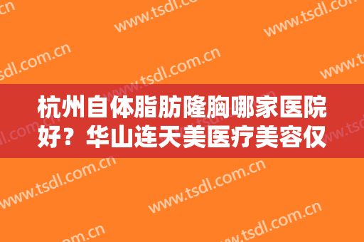 杭州自体脂肪隆胸哪家医院好？华山连天美医疗美容仅第二，其他都是哪几家？