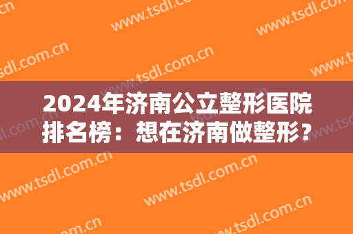 2024年济南公立整形医院排名榜：想在济南做整形？这几家公立医院你可以选择！