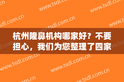 杭州隆鼻机构哪家好？不要担心，我们为您整理了四家优质医院！(杭州鼻子整形最好三甲医院)