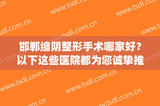 邯郸缩阴整形手术哪家好？以下这些医院都为您诚挚推荐！不要错过！(邯郸哪个整形医院好)