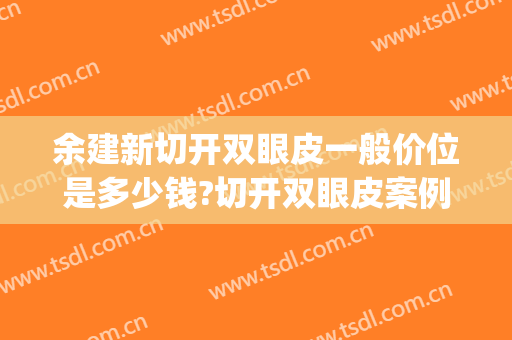 余建新切开双眼皮一般价位是多少钱?切开双眼皮案例效果对比图_浙江大学医学院附属第二医院