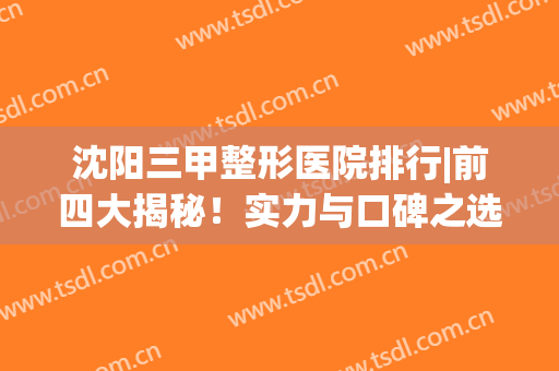 沈阳三甲整形医院排行|前四大揭秘！实力与口碑之选~(沈阳哪个三甲医院整形科好)