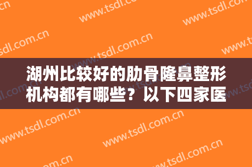 湖州比较好的肋骨隆鼻整形机构都有哪些？以下四家医院给您较佳隆鼻体验！