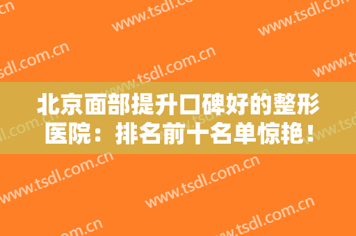 北京面部提升口碑好的整形医院：排名前十名单惊艳！价格表分分出炉！