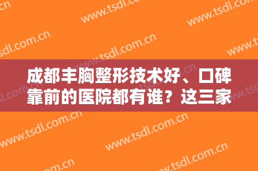 成都丰胸整形技术好、口碑靠前的医院都有谁？这三家医院一起来看看吧！