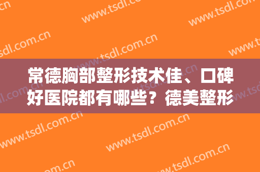 常德胸部整形技术佳、口碑好医院都有哪些？德美整形美容是选择！(常德德美医疗美容外科整形医院)