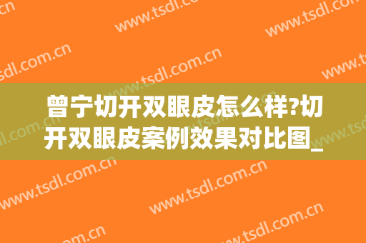 曾宁切开双眼皮怎么样?切开双眼皮案例效果对比图_华中科技大学同济医学院附属同济医院