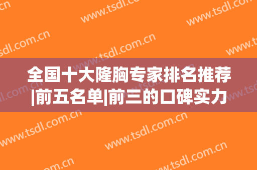 全国十大隆胸专家排名推荐|前五名单|前三的口碑实力都不赖~实测(中国隆胸专家哪位最好)