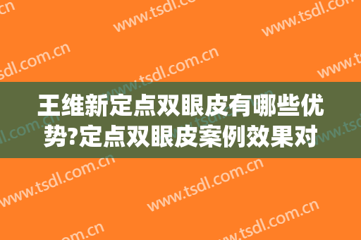 王维新定点双眼皮有哪些优势?定点双眼皮案例效果对比图_中国医学科学院整形外科医院