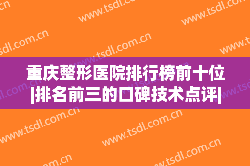 重庆整形医院排行榜前十位|排名前三的口碑技术点评|医美10强风格各异