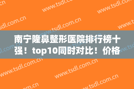 南宁隆鼻整形医院排行榜十强！top10同时对比！价格口碑一次看清楚(南宁隆鼻比较好的医院)