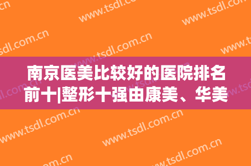 南京医美比较好的医院排名前十|整形十强由康美、华美、施尔美等争榜一！