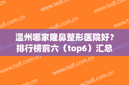 温州哪家隆鼻整形医院好？排行榜前六（top6）汇总！价格新版也一并公开(温州隆鼻多少钱首推)
