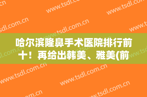 哈尔滨隆鼻手术医院排行前十！再给出韩美、雅美(前三)的费用价格表