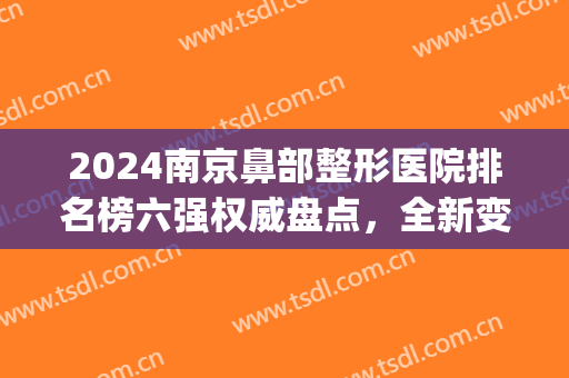 2024南京鼻部整形医院排名榜六强权威盘点，全新变美秘籍扒到了！(南京鼻部整形哪家好医院)