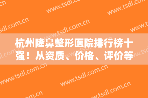 杭州隆鼻整形医院排行榜十强！从资质、价格、评价等方面综合介绍(杭州隆鼻的整形医院)