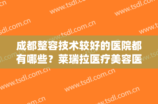 成都整容技术较好的医院都有哪些？莱瑞拉医疗美容医院仅排第二(成都美莱美容医院怎么样)