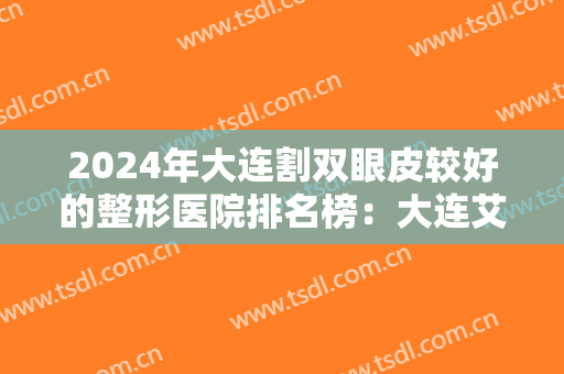 2024年大连割双眼皮较好的整形医院排名榜：大连艾加艾医疗美容排名第三