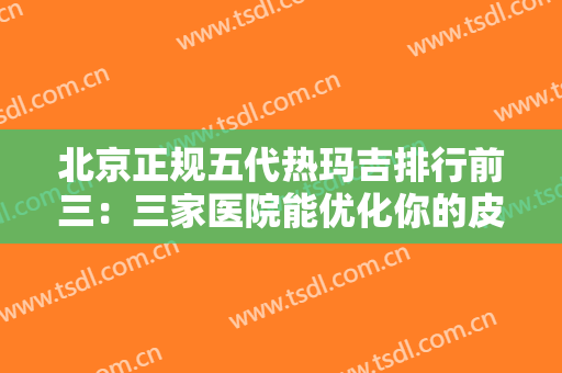 北京正规五代热玛吉排行前三：三家医院能优化你的皮肤，让你重获新生