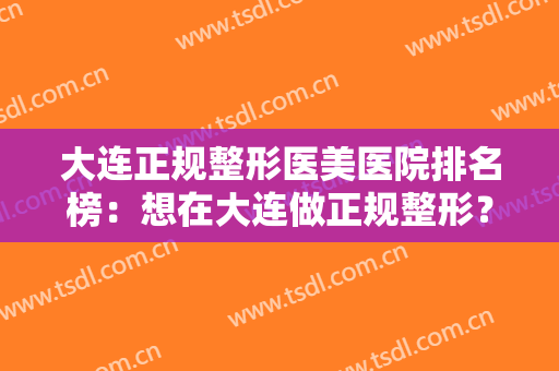 大连正规整形医美医院排名榜：想在大连做正规整形？五家医院推荐给您！