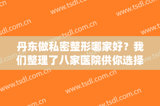 丹东做私密整形哪家好？我们整理了八家医院供你选择！(丹东整形外科)