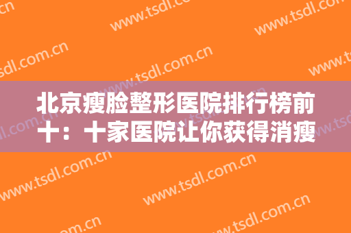 北京瘦脸整形医院排行榜前十：十家医院让你获得消瘦脸型，不必再费力减肥！