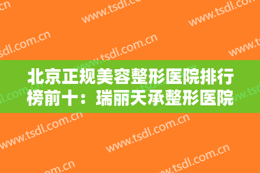 北京正规美容整形医院排行榜前十：瑞丽天承整形医院仅排第二，猜猜第一是哪家