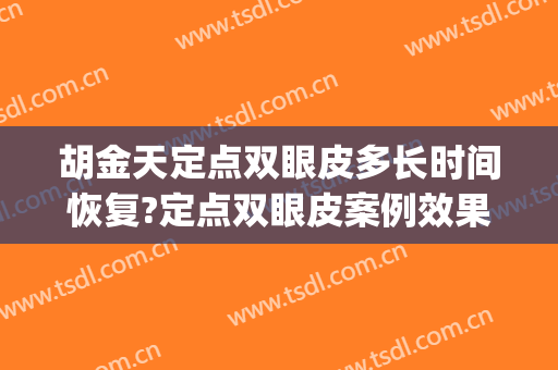 胡金天定点双眼皮多长时间恢复?定点双眼皮案例效果对比图_中国医学科学院整形外科医院