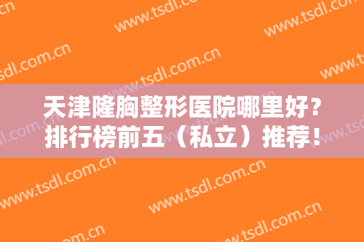 天津隆胸整形医院哪里好？排行榜前五（私立）推荐！美莱、联合丽格榜上有名