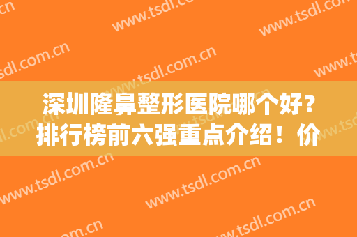 深圳隆鼻整形医院哪个好？排行榜前六强重点介绍！价格收费标准公开(深圳隆鼻医院推荐)