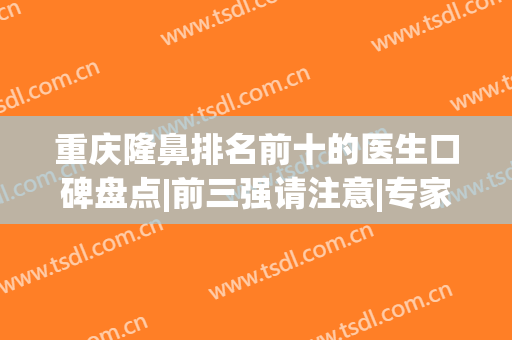 重庆隆鼻排名前十的医生口碑盘点|前三强请注意|专家top10人气查询(重庆隆鼻最好的医院)